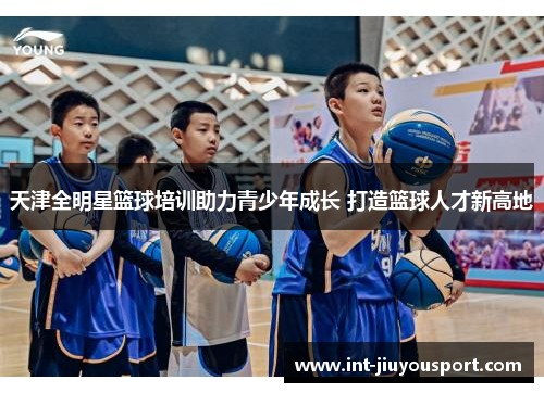 天津全明星篮球培训助力青少年成长 打造篮球人才新高地