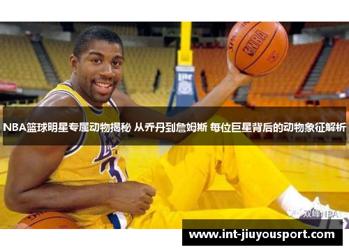 NBA篮球明星专属动物揭秘 从乔丹到詹姆斯 每位巨星背后的动物象征解析