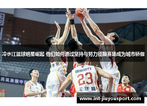 冷水江篮球明星崛起 他们如何通过坚持与努力征服赛场成为城市骄傲