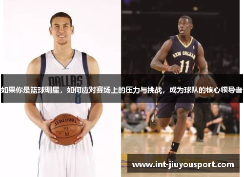如果你是篮球明星，如何应对赛场上的压力与挑战，成为球队的核心领导者