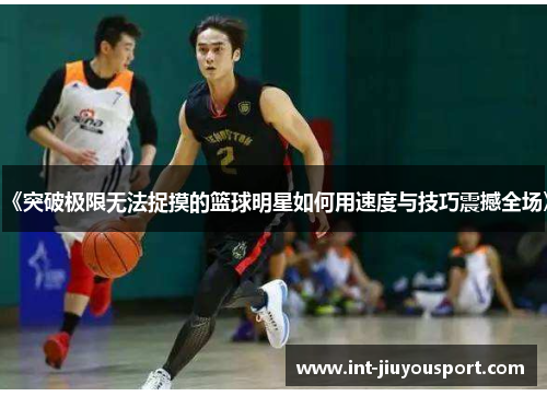 《突破极限无法捉摸的篮球明星如何用速度与技巧震撼全场》