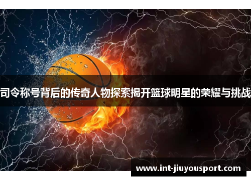司令称号背后的传奇人物探索揭开篮球明星的荣耀与挑战
