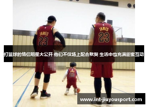 打篮球的情侣明星大公开 他们不仅场上配合默契 生活中也充满甜蜜互动