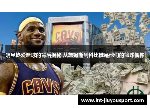 明星热爱篮球的背后揭秘 从詹姆斯到科比谁是他们的篮球偶像