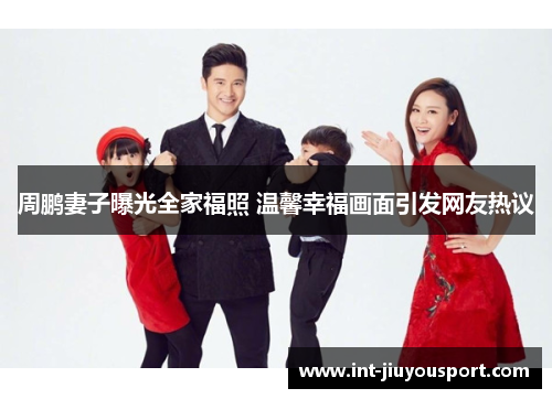周鹏妻子曝光全家福照 温馨幸福画面引发网友热议