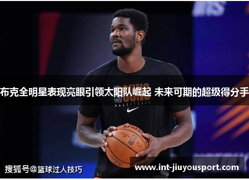 布克全明星表现亮眼引领太阳队崛起 未来可期的超级得分手