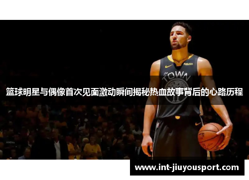 篮球明星与偶像首次见面激动瞬间揭秘热血故事背后的心路历程