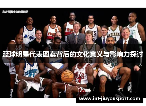 篮球明星代表图案背后的文化意义与影响力探讨