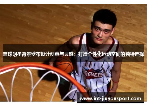 篮球明星背景壁布设计创意与灵感：打造个性化运动空间的独特选择