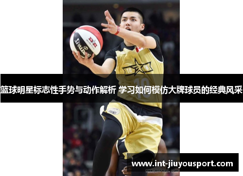 篮球明星标志性手势与动作解析 学习如何模仿大牌球员的经典风采