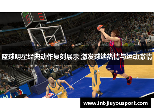 篮球明星经典动作复刻展示 激发球迷热情与运动激情