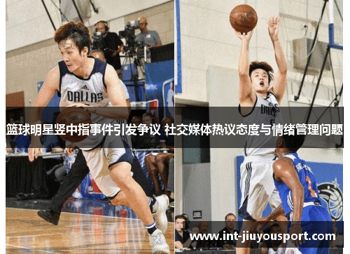 篮球明星竖中指事件引发争议 社交媒体热议态度与情绪管理问题