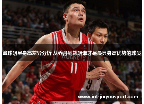 篮球明星身高差异分析 从乔丹到姚明谁才是最具身高优势的球员