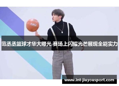 范丞丞篮球才华大曝光 赛场上闪耀光芒展现全能实力