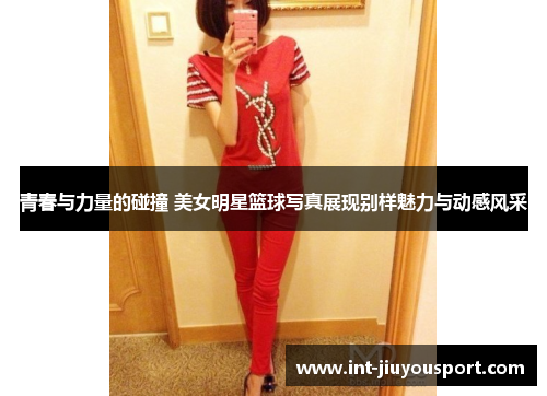 青春与力量的碰撞 美女明星篮球写真展现别样魅力与动感风采