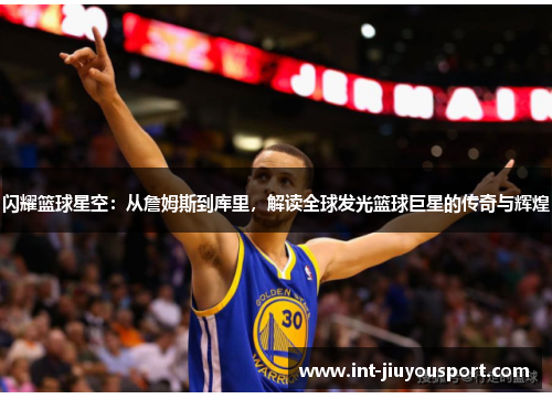 闪耀篮球星空：从詹姆斯到库里，解读全球发光篮球巨星的传奇与辉煌