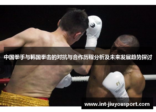 中国拳手与韩国拳击的对抗与合作历程分析及未来发展趋势探讨