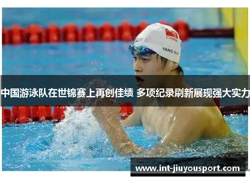 中国游泳队在世锦赛上再创佳绩 多项纪录刷新展现强大实力