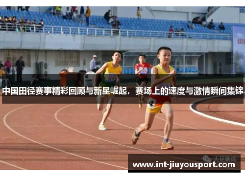 中国田径赛事精彩回顾与新星崛起，赛场上的速度与激情瞬间集锦