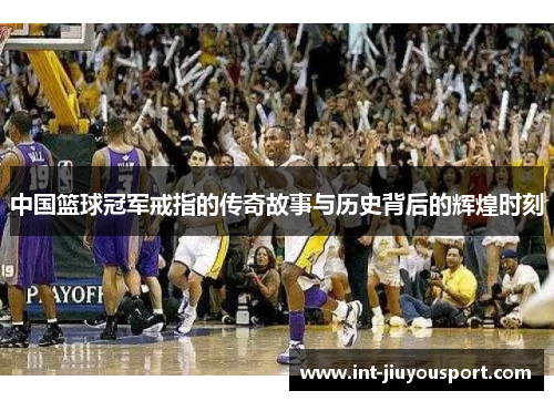 中国篮球冠军戒指的传奇故事与历史背后的辉煌时刻