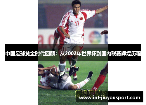 中国足球黄金时代回顾：从2002年世界杯到国内联赛辉煌历程