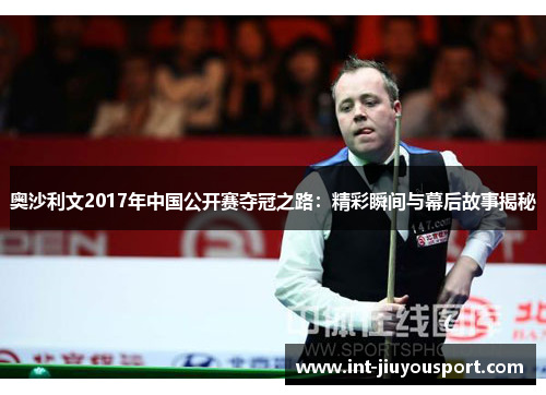 奥沙利文2017年中国公开赛夺冠之路：精彩瞬间与幕后故事揭秘