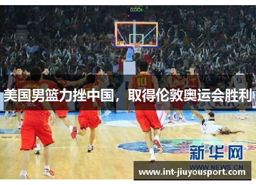 美国男篮力挫中国，取得伦敦奥运会胜利