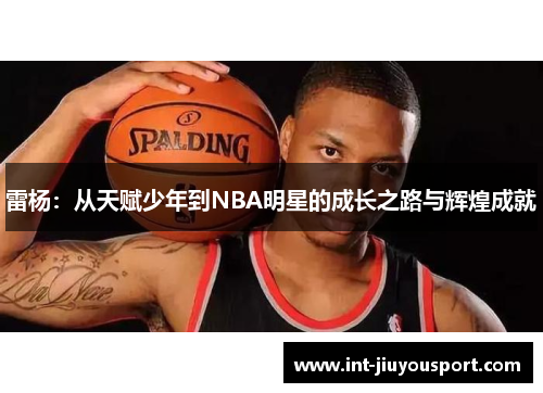 雷杨：从天赋少年到NBA明星的成长之路与辉煌成就