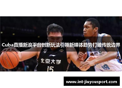 Cuba直播新浪平台创新玩法引领新媒体趋势打破传统边界