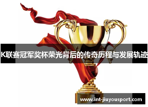 K联赛冠军奖杯荣光背后的传奇历程与发展轨迹